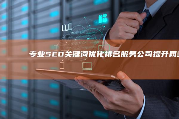 专业SEO关键词优化排名服务公司：提升网站流量与品牌曝光